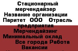 Стационарный мерчендайзер › Название организации ­ Паритет, ООО › Отрасль предприятия ­ Мерчендайзинг › Минимальный оклад ­ 24 000 - Все города Работа » Вакансии   . Калининградская обл.,Приморск г.